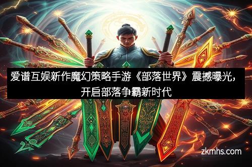 爱谱互娱新作魔幻策略手游《部落世界》震撼曝光，开启部落争霸新时代